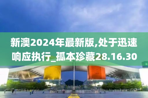 新澳2024年最新版,处于迅速响应执行_孤本珍藏28.16.30