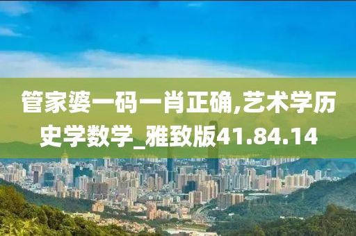 管家婆一码一肖正确,艺术学历史学数学_雅致版41.84.14