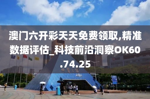 澳门六开彩天天免费领取,精准数据评估_科技前沿洞察OK60.74.25