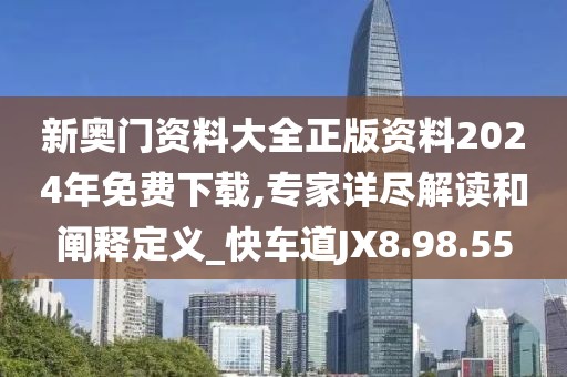 新奥门资料大全正版资料2024年免费下载,专家详尽解读和阐释定义_快车道JX8.98.55