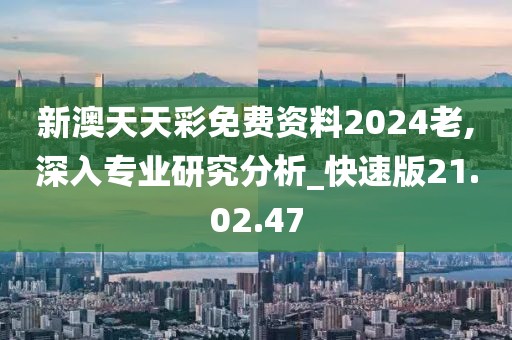新澳天天彩免费资料2024老,深入专业研究分析_快速版21.02.47