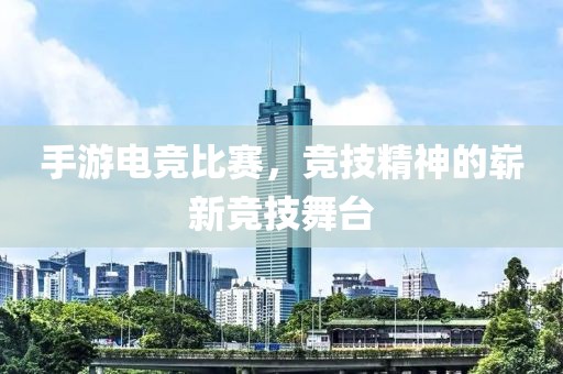 手游电竞比赛，竞技精神的崭新竞技舞台