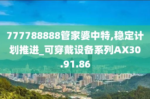 777788888管家婆中特,稳定计划推进_可穿戴设备系列AX30.91.86