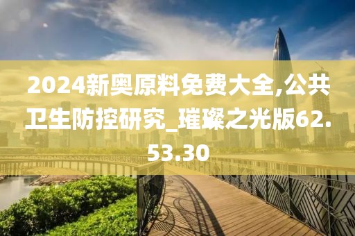 2024新奥原料免费大全,公共卫生防控研究_璀璨之光版62.53.30