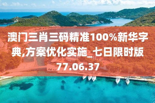 澳门三肖三码精准100%新华字典,方案优化实施_七日限时版77.06.37
