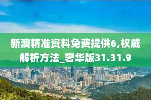 新澳精准资料免费提供6,权威解析方法_奢华版31.31.9