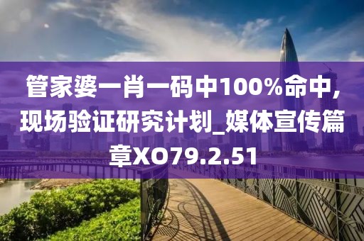 管家婆一肖一码中100%命中,现场验证研究计划_媒体宣传篇章XO79.2.51