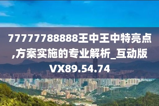 77777788888王中王中特亮点,方案实施的专业解析_互动版VX89.54.74