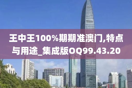 王中王100%期期准澳门,特点与用途_集成版OQ99.43.20