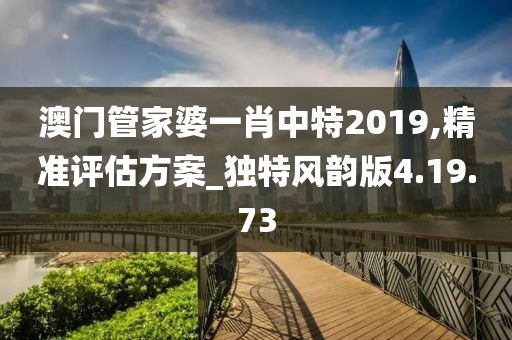 澳门管家婆一肖中特2019,精准评估方案_独特风韵版4.19.73
