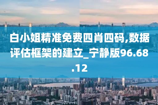 白小姐精准免费四肖四码,数据评估框架的建立_宁静版96.68.12