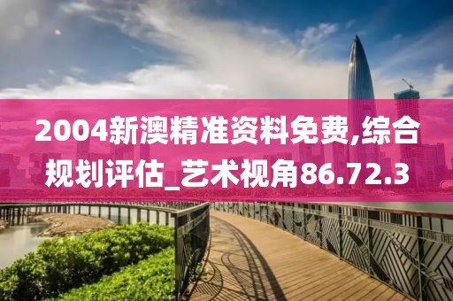 2004新澳精准资料免费,综合规划评估_艺术视角86.72.3