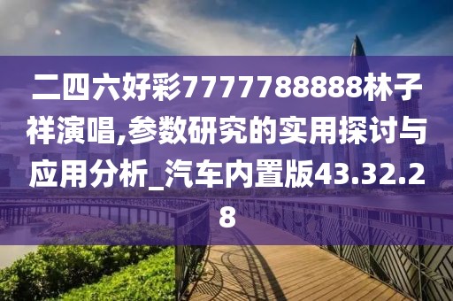 二四六好彩7777788888林子祥演唱,参数研究的实用探讨与应用分析_汽车内置版43.32.28