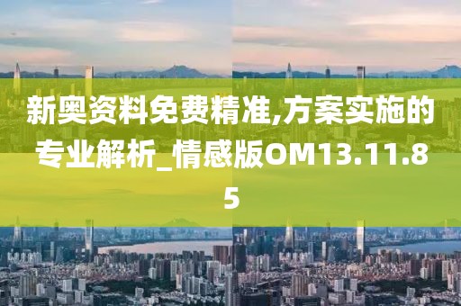 新奥资料免费精准,方案实施的专业解析_情感版OM13.11.85