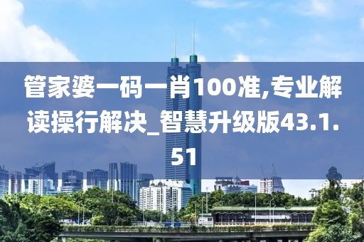 管家婆一码一肖100准,专业解读操行解决_智慧升级版43.1.51