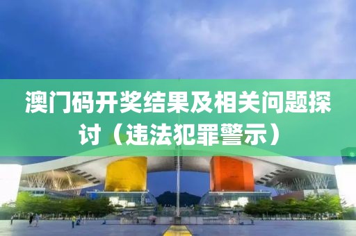 澳门码开奖结果及相关问题探讨（违法犯罪警示）