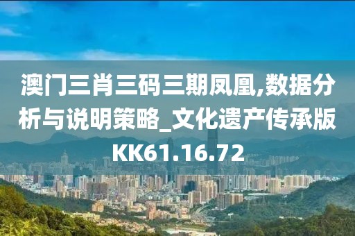 澳门三肖三码三期凤凰,数据分析与说明策略_文化遗产传承版KK61.16.72