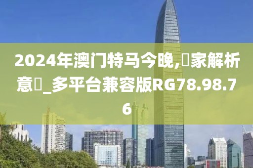 2024年澳门特马今晚,專家解析意見_多平台兼容版RG78.98.76