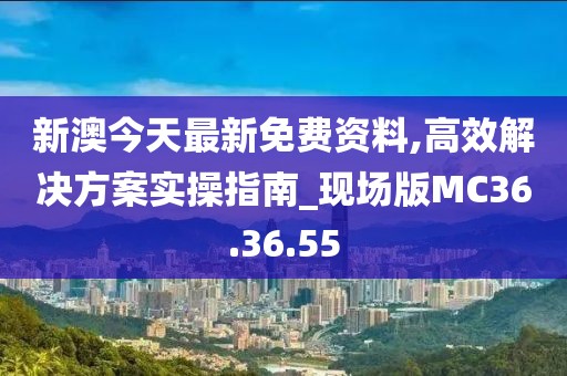 新澳今天最新免费资料,高效解决方案实操指南_现场版MC36.36.55
