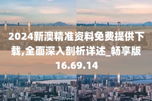 2024新澳精准资料免费提供下载,全面深入剖析详述_畅享版16.69.14