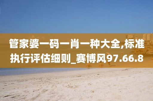 管家婆一码一肖一种大全,标准执行评估细则_赛博风97.66.80