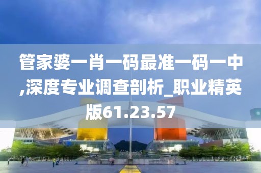 管家婆一肖一码最准一码一中,深度专业调查剖析_职业精英版61.23.57