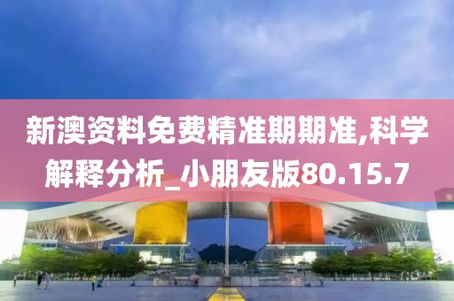 新澳资料免费精准期期准,科学解释分析_小朋友版80.15.7