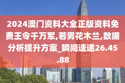 2024澳门资料大全正版资料免费王令千万军,若男花木兰,数据分析提升方案_瞬间速递26.45.88