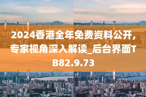 2024香港全年免费资料公开,专家视角深入解读_后台界面TB82.9.73