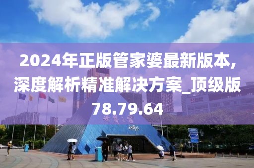 2024年正版管家婆最新版本,深度解析精准解决方案_顶级版78.79.64