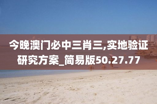 今晚澳门必中三肖三,实地验证研究方案_简易版50.27.77