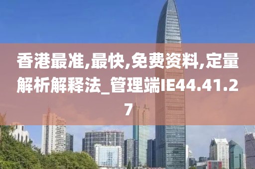 香港最准,最快,免费资料,定量解析解释法_管理端IE44.41.27