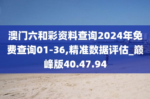 澳门六和彩资料查询2024年免费查询01-36,精准数据评估_巅峰版40.47.94