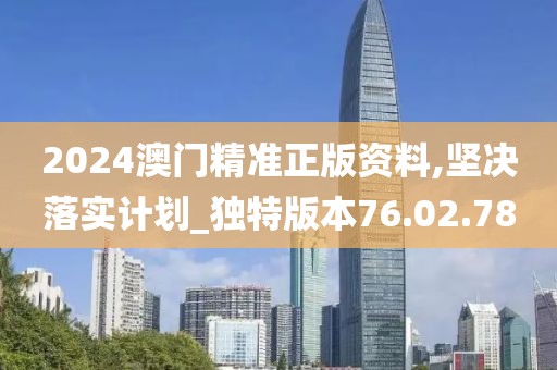 2024澳门精准正版资料,坚决落实计划_独特版本76.02.78
