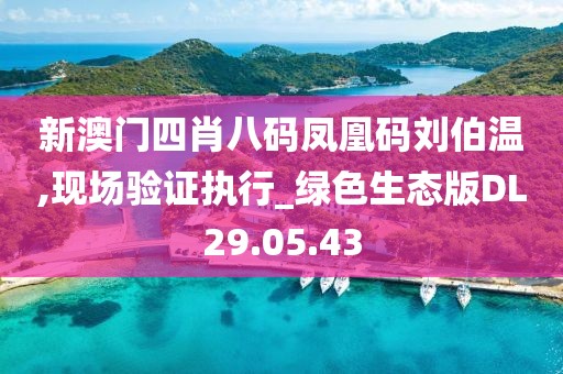 新澳门四肖八码凤凰码刘伯温,现场验证执行_绿色生态版DL29.05.43