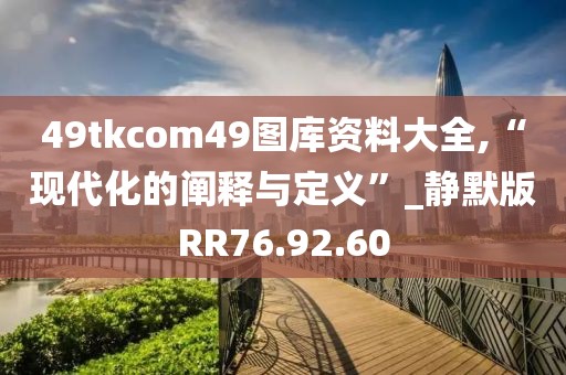49tkcom49图库资料大全,“现代化的阐释与定义”_静默版RR76.92.60