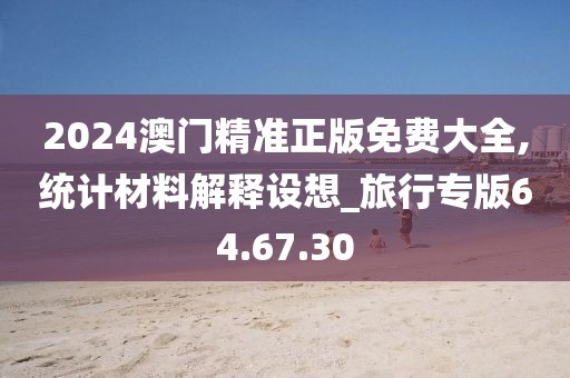 2024澳门精准正版免费大全,统计材料解释设想_旅行专版64.67.30