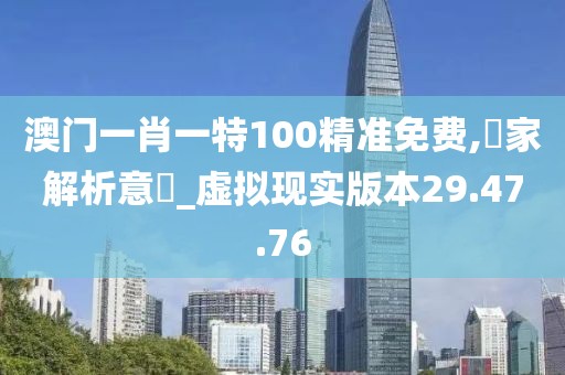 澳门一肖一特100精准免费,專家解析意見_虚拟现实版本29.47.76