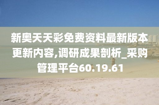 新奥天天彩免费资料最新版本更新内容,调研成果剖析_采购管理平台60.19.61