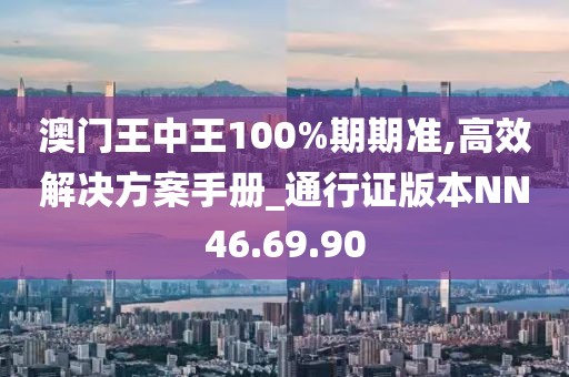 澳门王中王100%期期准,高效解决方案手册_通行证版本NN46.69.90