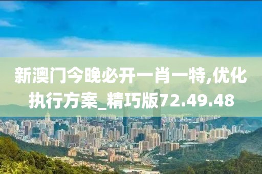 新澳门今晚必开一肖一特,优化执行方案_精巧版72.49.48