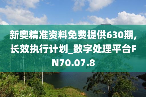 新奥精准资料免费提供630期,长效执行计划_数字处理平台FN70.07.8