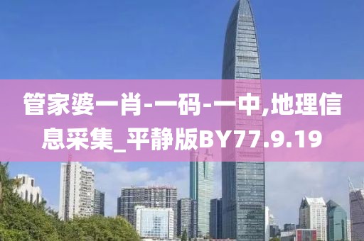 管家婆一肖-一码-一中,地理信息采集_平静版BY77.9.19