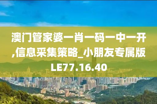 澳门管家婆一肖一码一中一开,信息采集策略_小朋友专属版LE77.16.40