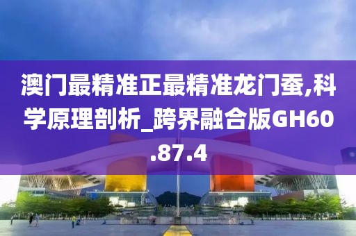澳门最精准正最精准龙门蚕,科学原理剖析_跨界融合版GH60.87.4