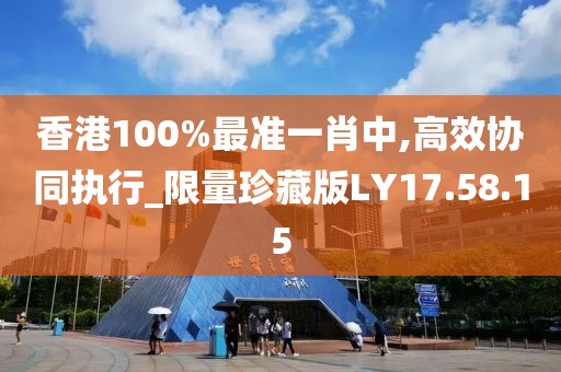 香港100%最准一肖中,高效协同执行_限量珍藏版LY17.58.15