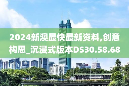2024新澳最快最新资料,创意构思_沉浸式版本DS30.58.68