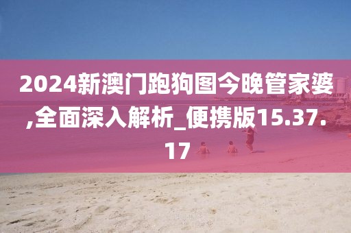2024新澳门跑狗图今晚管家婆,全面深入解析_便携版15.37.17