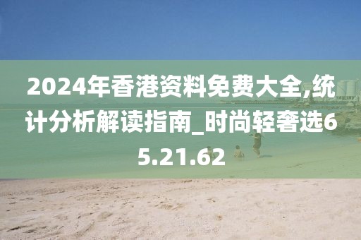 2024年香港资料免费大全,统计分析解读指南_时尚轻奢选65.21.62