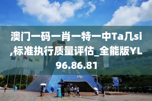 澳门一码一肖一特一中Ta几si,标准执行质量评估_全能版YL96.86.81